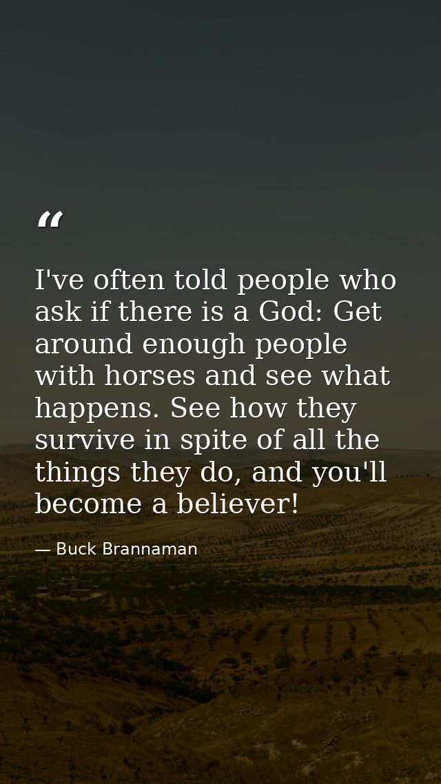 I've often told people who ask if there is a God: Get around enough people with horses and see what happens. See how the — Buck Brannaman