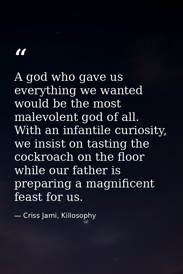 A god who gave us everything we wanted would be the most malevolent god of all. With an infantile curiosity, we insist o — Criss Jami, Killosophy