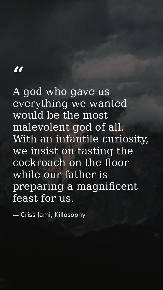 A god who gave us everything we wanted would be the most malevolent god of all. With an infantile curiosity, we insist o — Criss Jami, Killosophy