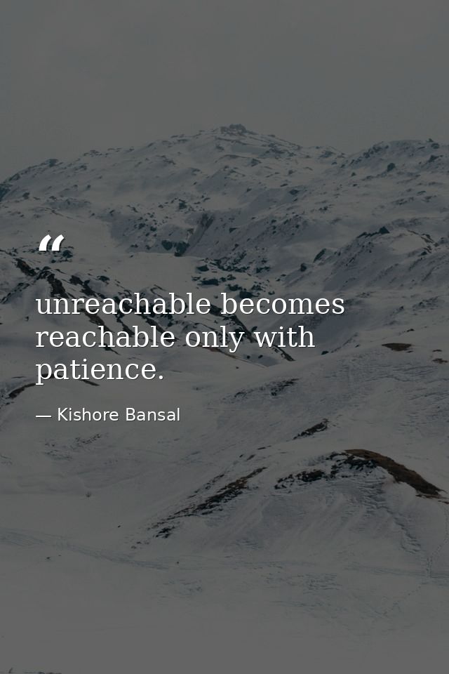unreachable becomes reachable only with patience. — Kishore Bansal