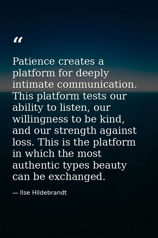 Patience creates a platform for deeply intimate communication. This platform tests our ability to listen, our willingnes — Ilse Hildebrandt