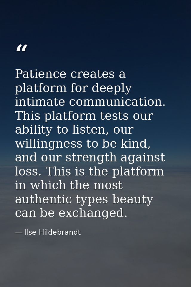 Patience creates a platform for deeply intimate communication. This platform tests our ability to listen, our willingnes — Ilse Hildebrandt