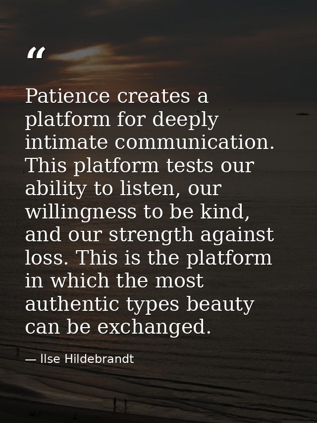Patience creates a platform for deeply intimate communication. This platform tests our ability to listen, our willingnes — Ilse Hildebrandt