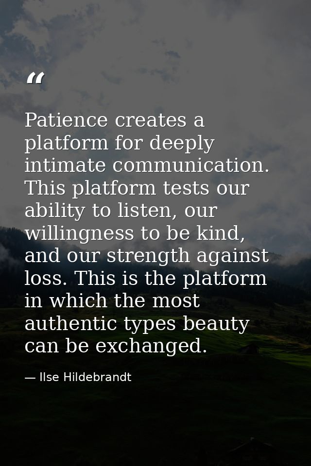 Patience creates a platform for deeply intimate communication. This platform tests our ability to listen, our willingnes — Ilse Hildebrandt