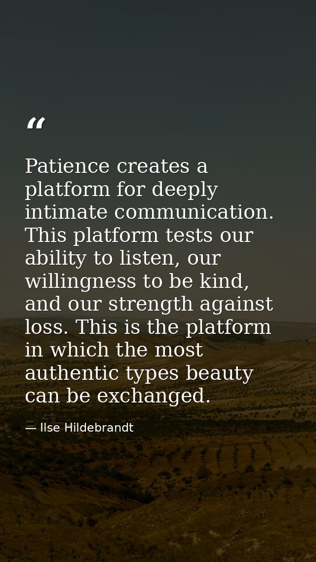 Patience creates a platform for deeply intimate communication. This platform tests our ability to listen, our willingnes — Ilse Hildebrandt