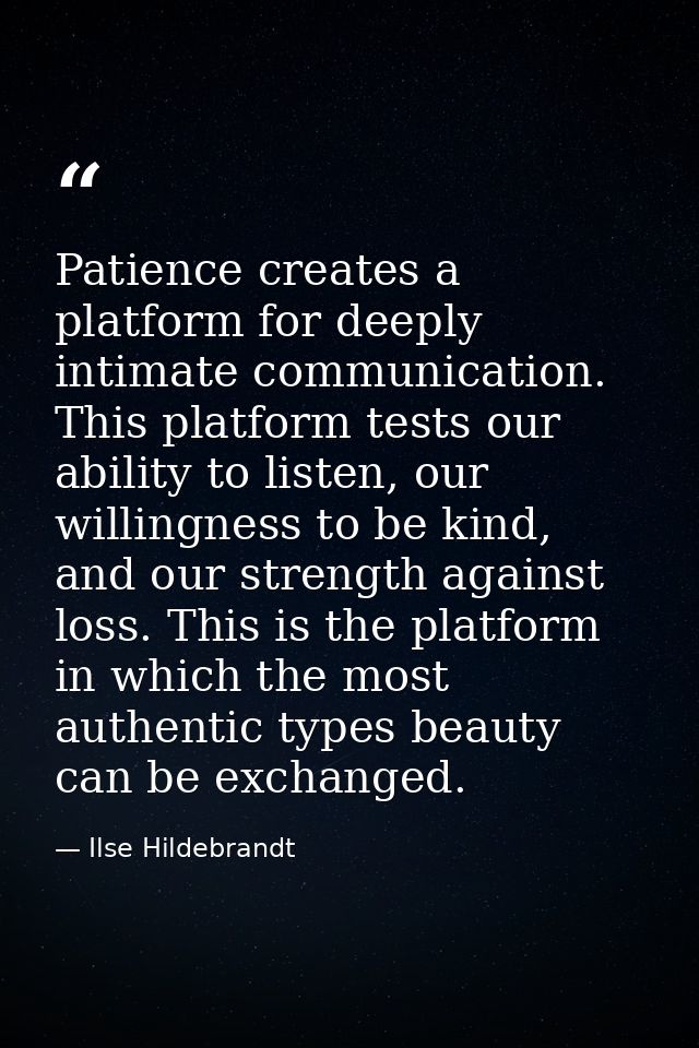 Patience creates a platform for deeply intimate communication. This platform tests our ability to listen, our willingnes — Ilse Hildebrandt
