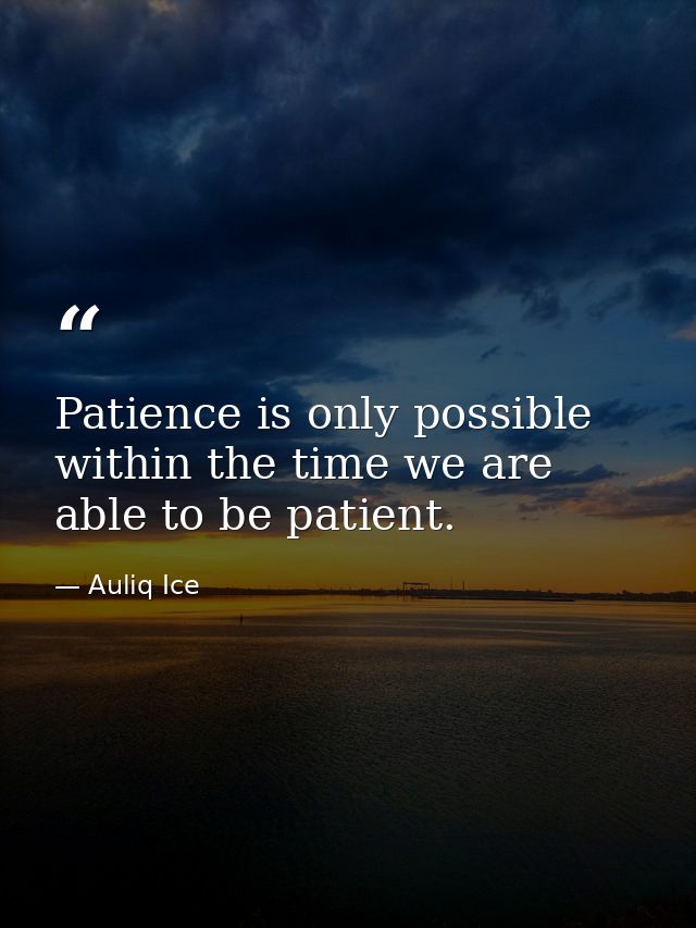Patience is only possible within the time we are able to be patient. — Auliq Ice