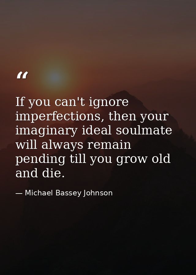 If you can't ignore imperfections, then your imaginary ideal soulmate will always remain pending till you grow old and d — Michael Bassey Johnson