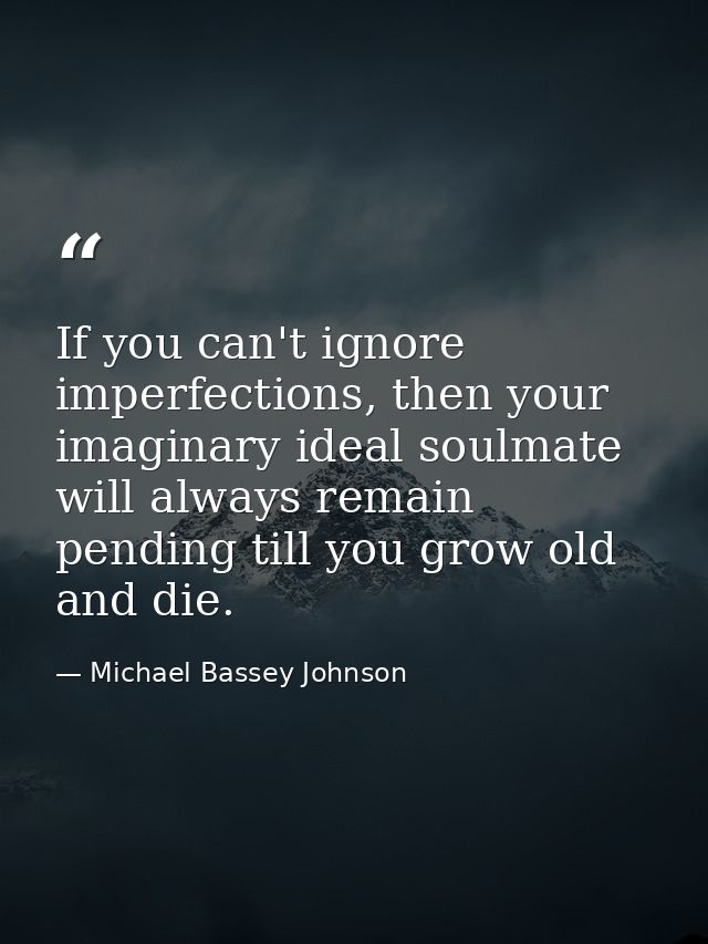 If you can't ignore imperfections, then your imaginary ideal soulmate will always remain pending till you grow old and d — Michael Bassey Johnson