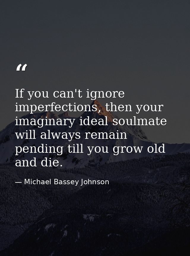 If you can't ignore imperfections, then your imaginary ideal soulmate will always remain pending till you grow old and d — Michael Bassey Johnson