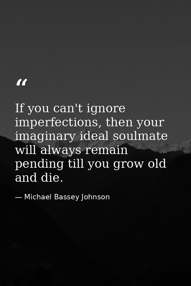 If you can't ignore imperfections, then your imaginary ideal soulmate will always remain pending till you grow old and d — Michael Bassey Johnson