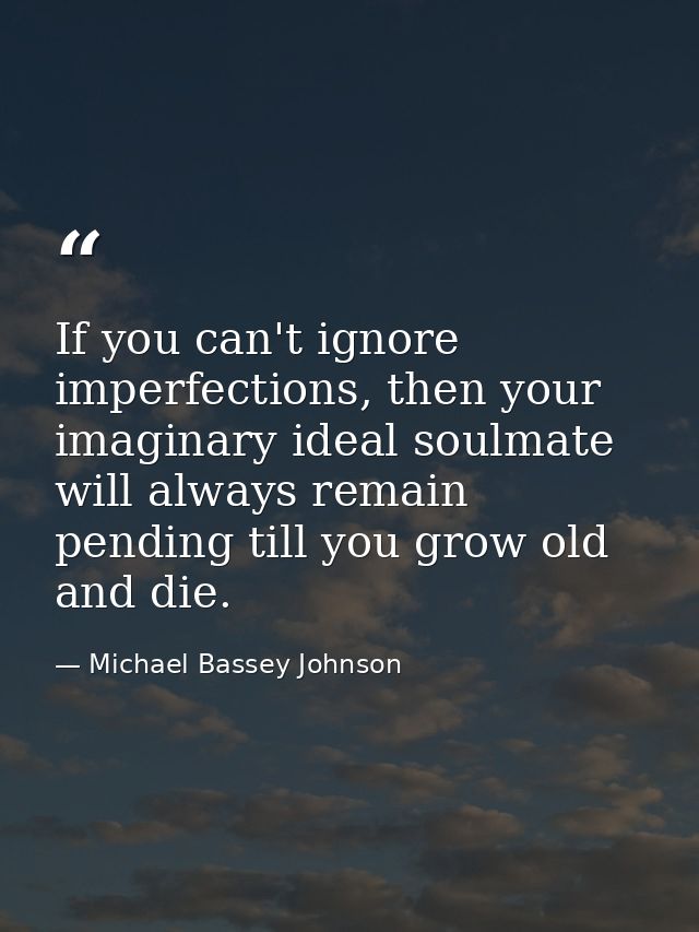 If you can't ignore imperfections, then your imaginary ideal soulmate will always remain pending till you grow old and d — Michael Bassey Johnson