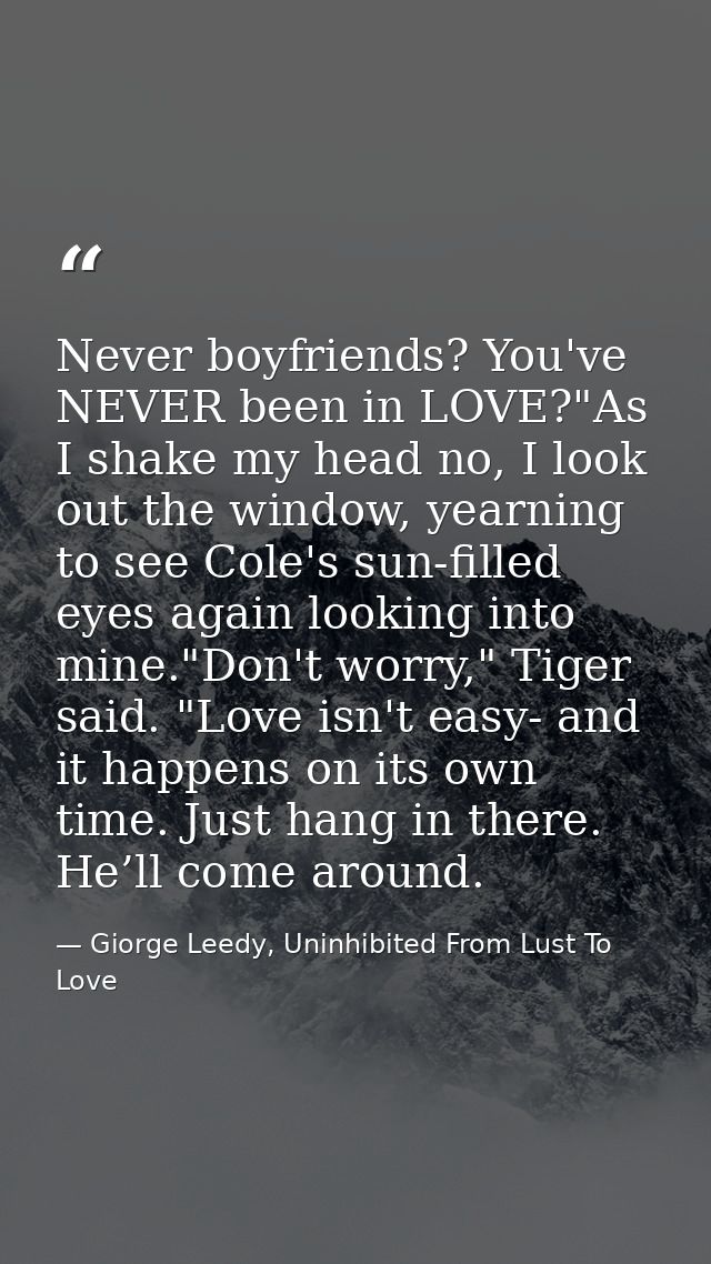 Never boyfriends? You've NEVER been in LOVE?"As I shake my head no, I look out the window, yearning to see Cole's sun-fi — Giorge Leedy, Uninhibited From Lust To Love