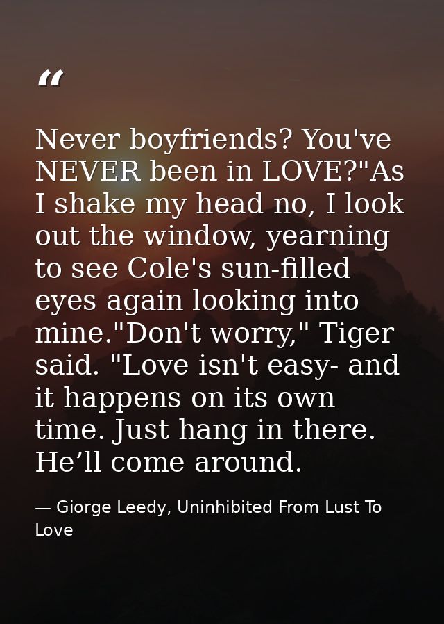 Never boyfriends? You've NEVER been in LOVE?"As I shake my head no, I look out the window, yearning to see Cole's sun-fi — Giorge Leedy, Uninhibited From Lust To Love