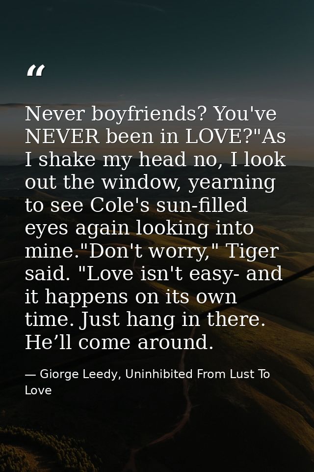 Never boyfriends? You've NEVER been in LOVE?"As I shake my head no, I look out the window, yearning to see Cole's sun-fi — Giorge Leedy, Uninhibited From Lust To Love