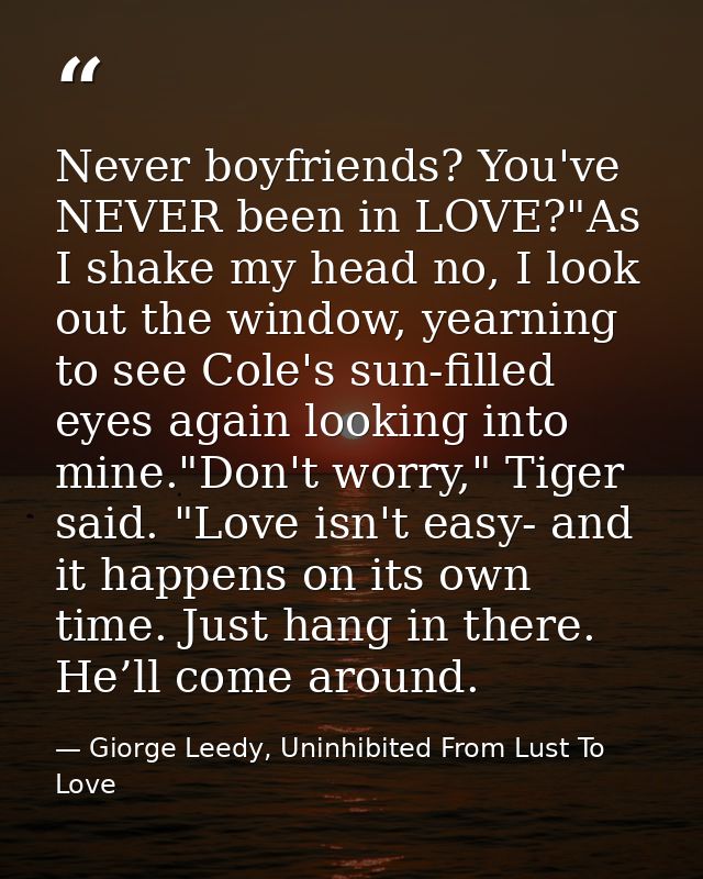 Never boyfriends? You've NEVER been in LOVE?"As I shake my head no, I look out the window, yearning to see Cole's sun-fi — Giorge Leedy, Uninhibited From Lust To Love