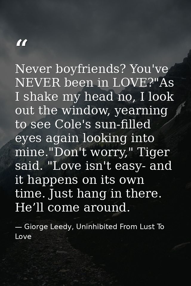 Never boyfriends? You've NEVER been in LOVE?"As I shake my head no, I look out the window, yearning to see Cole's sun-fi — Giorge Leedy, Uninhibited From Lust To Love