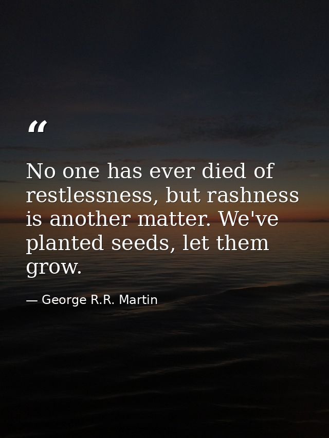 No one has ever died of restlessness, but rashness is another matter. We've planted seeds, let them grow. — George R.R. Martin