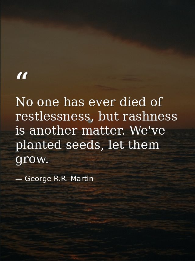 No one has ever died of restlessness, but rashness is another matter. We've planted seeds, let them grow. — George R.R. Martin