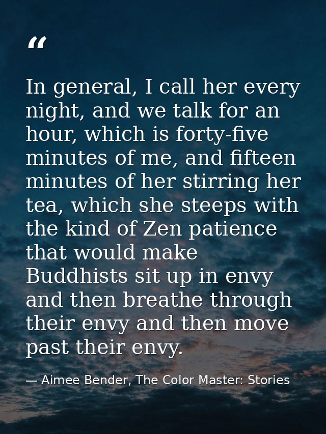 In general, I call her every night, and we talk for an hour, which is forty-five minutes of me, and fifteen minutes of h — Aimee Bender, The Color Master: Stories