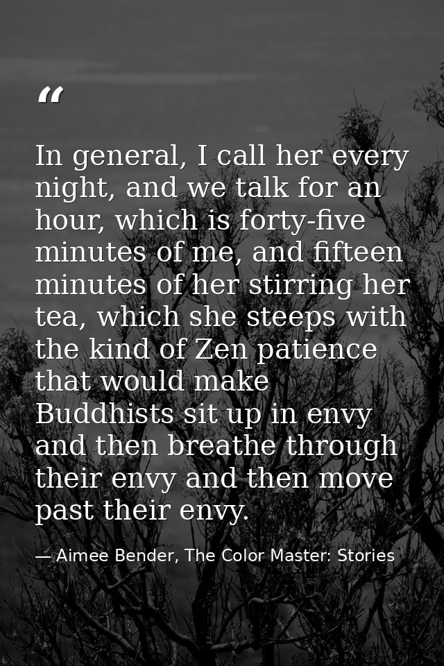 In general, I call her every night, and we talk for an hour, which is forty-five minutes of me, and fifteen minutes of h — Aimee Bender, The Color Master: Stories