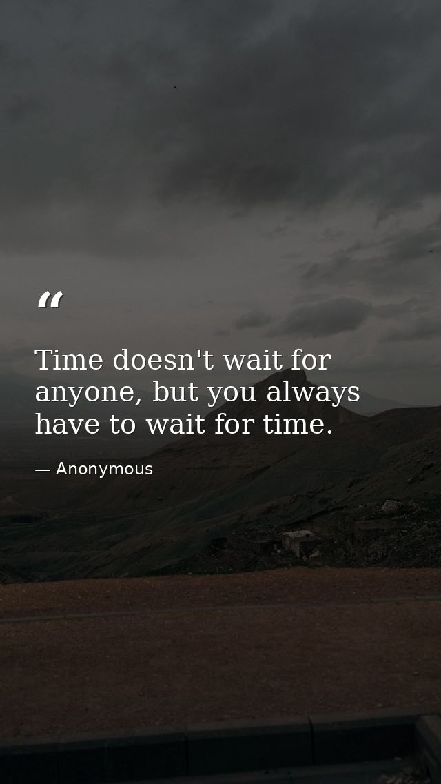 Time doesn't wait for anyone, but you always have to wait for time. — Anonymous