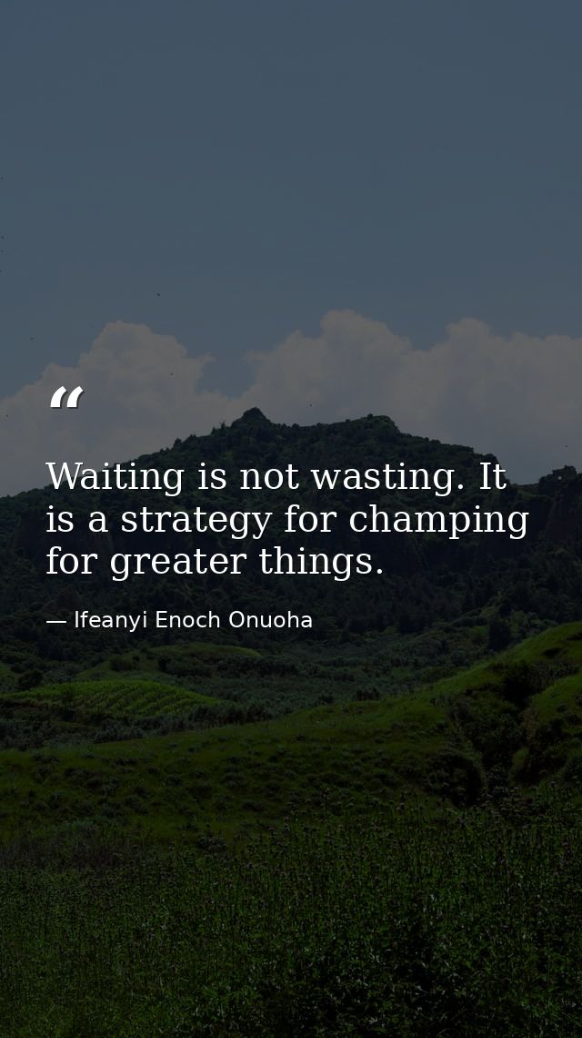 Waiting is not wasting. It is a strategy for champing for greater things. — Ifeanyi Enoch Onuoha