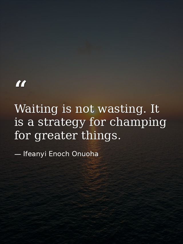 Waiting is not wasting. It is a strategy for champing for greater things. — Ifeanyi Enoch Onuoha
