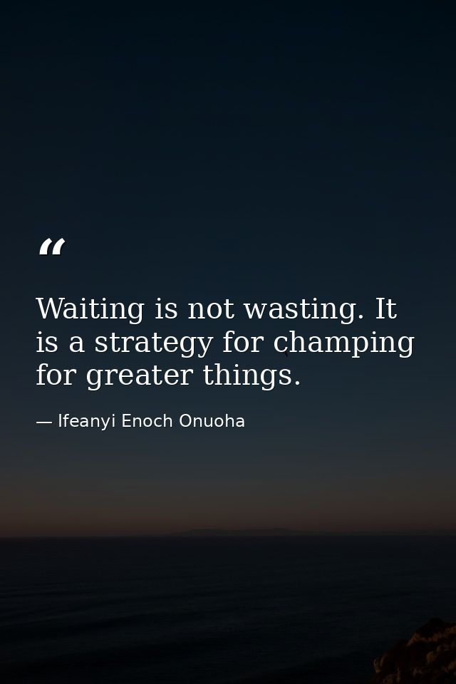 Waiting is not wasting. It is a strategy for champing for greater things. — Ifeanyi Enoch Onuoha
