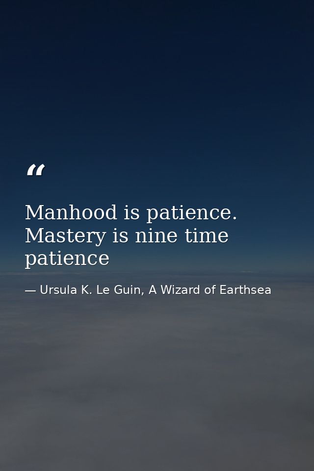 Manhood is patience. Mastery is nine time patience — Ursula K. Le Guin, A Wizard of Earthsea