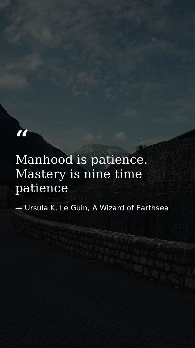 Manhood is patience. Mastery is nine time patience — Ursula K. Le Guin, A Wizard of Earthsea