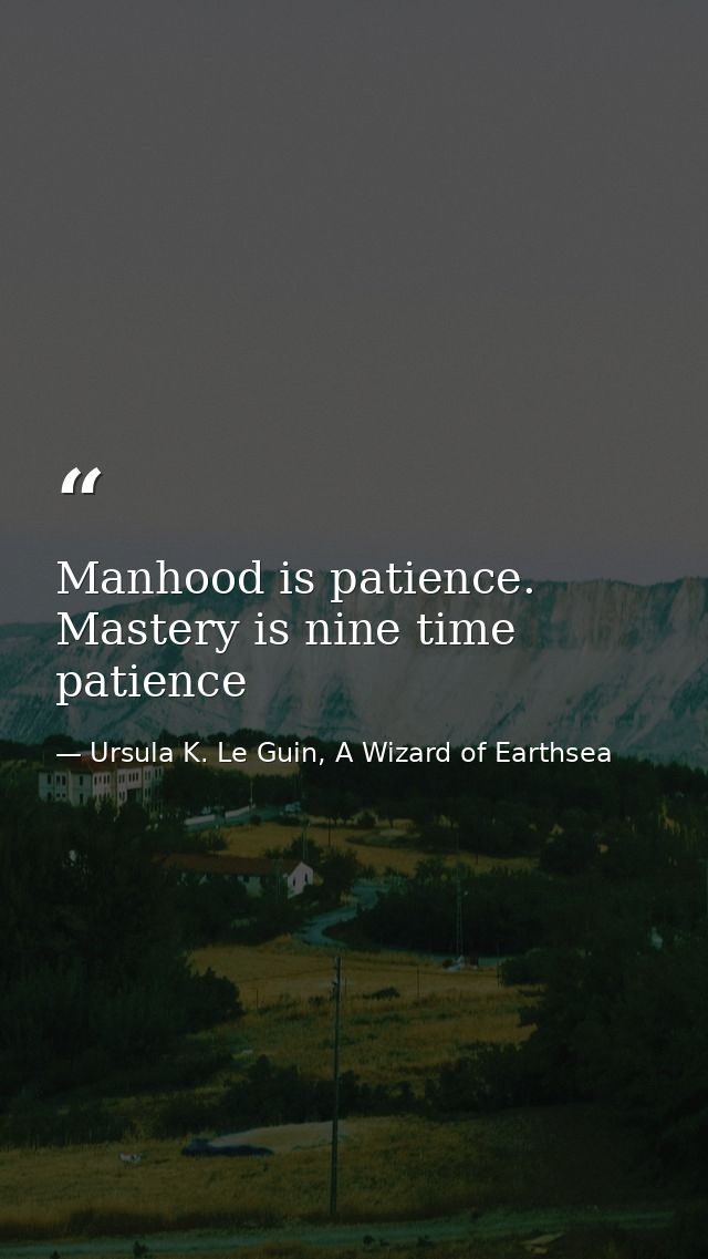 Manhood is patience. Mastery is nine time patience — Ursula K. Le Guin, A Wizard of Earthsea