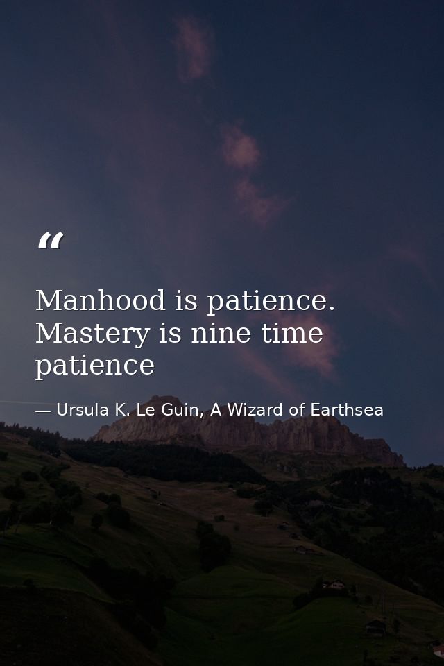 Manhood is patience. Mastery is nine time patience — Ursula K. Le Guin, A Wizard of Earthsea