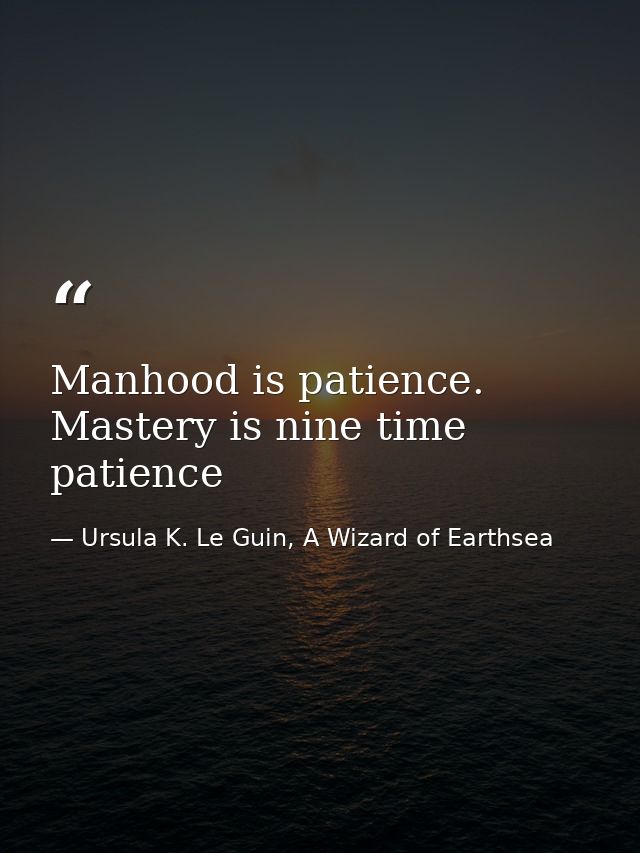 Manhood is patience. Mastery is nine time patience — Ursula K. Le Guin, A Wizard of Earthsea