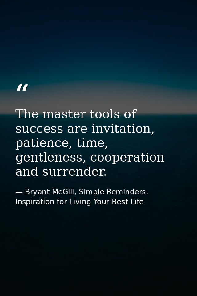 The master tools of success are invitation, patience, time, gentleness, cooperation and surrender. — Bryant McGill, Simple Reminders: Inspiration for Living Your Best Life