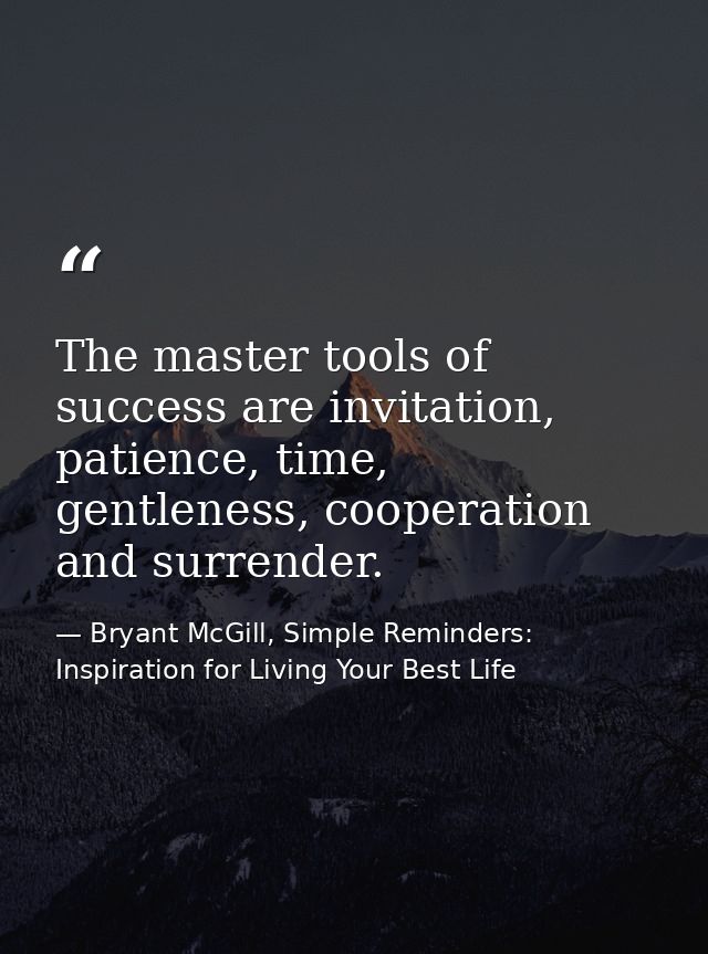 The master tools of success are invitation, patience, time, gentleness, cooperation and surrender. — Bryant McGill, Simple Reminders: Inspiration for Living Your Best Life