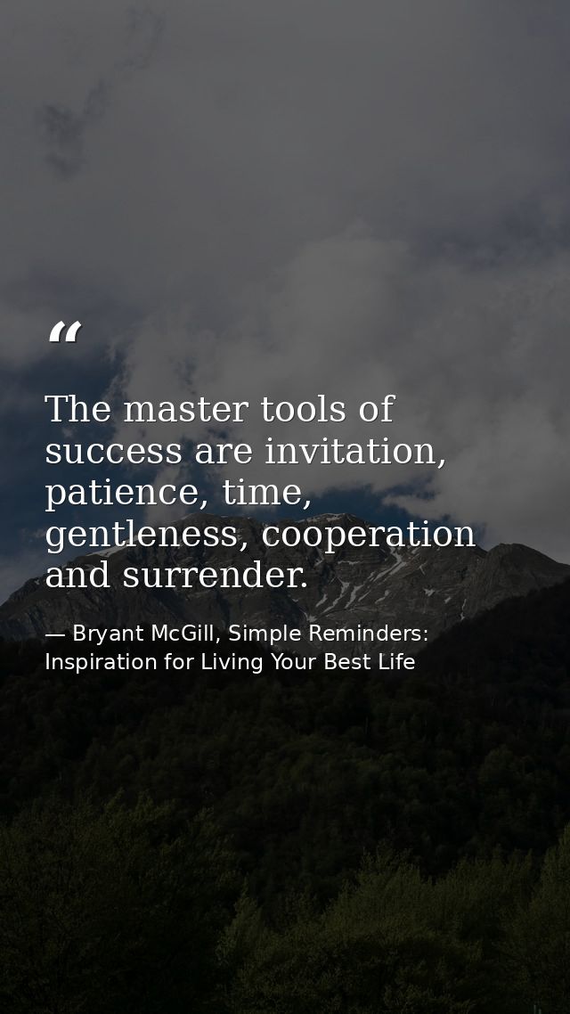 The master tools of success are invitation, patience, time, gentleness, cooperation and surrender. — Bryant McGill, Simple Reminders: Inspiration for Living Your Best Life