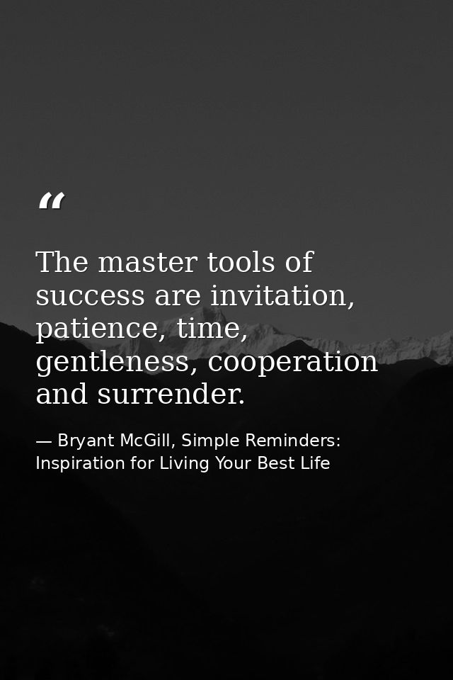 The master tools of success are invitation, patience, time, gentleness, cooperation and surrender. — Bryant McGill, Simple Reminders: Inspiration for Living Your Best Life