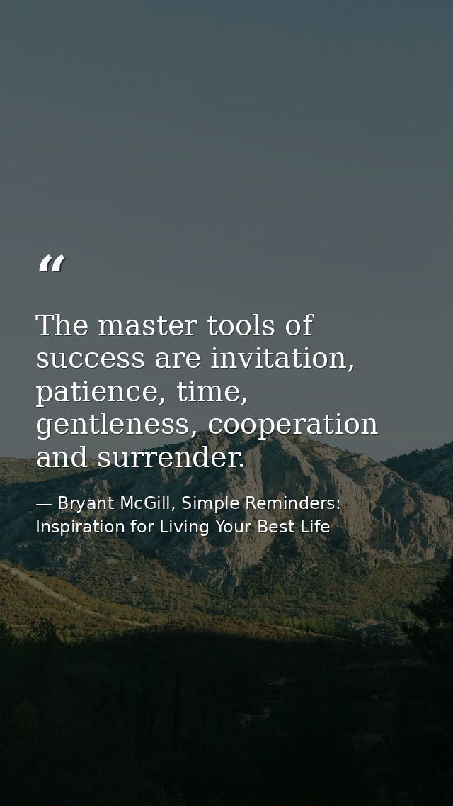The master tools of success are invitation, patience, time, gentleness, cooperation and surrender. — Bryant McGill, Simple Reminders: Inspiration for Living Your Best Life