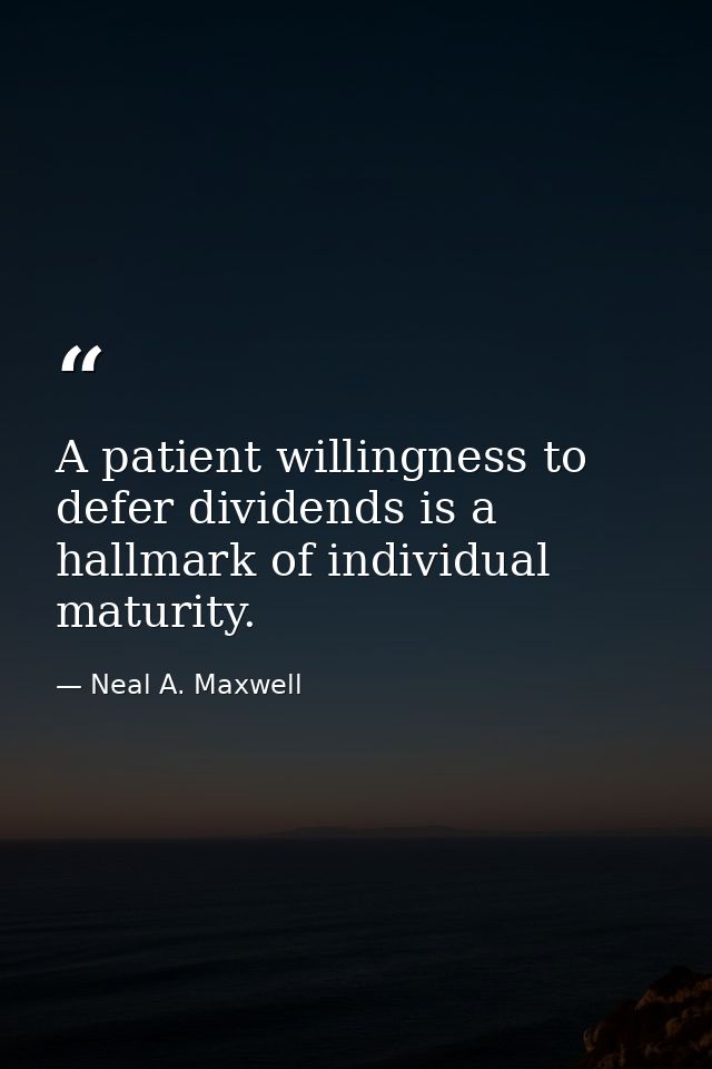 A patient willingness to defer dividends is a hallmark of individual maturity. — Neal A. Maxwell
