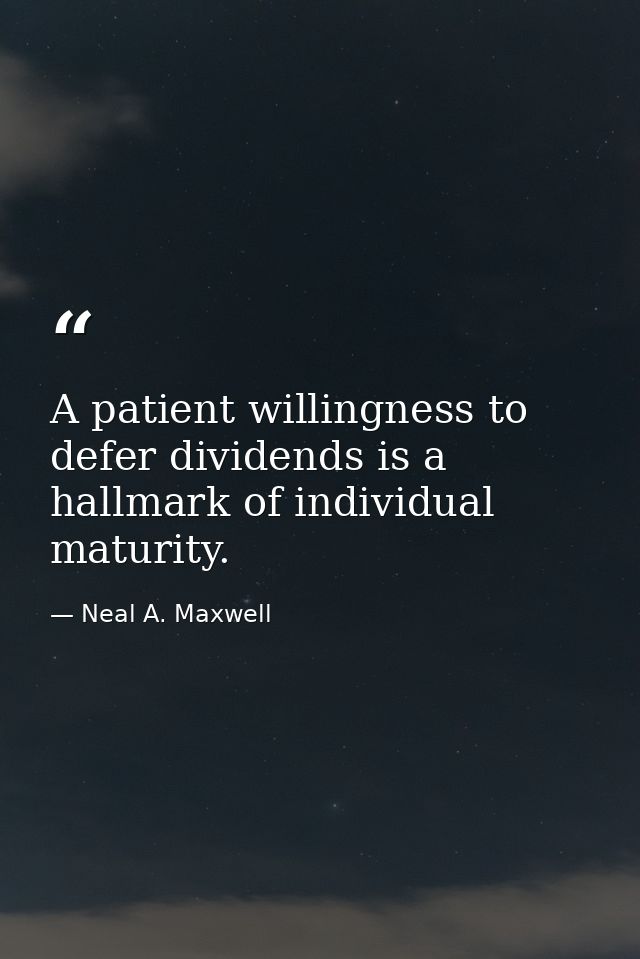 A patient willingness to defer dividends is a hallmark of individual maturity. — Neal A. Maxwell
