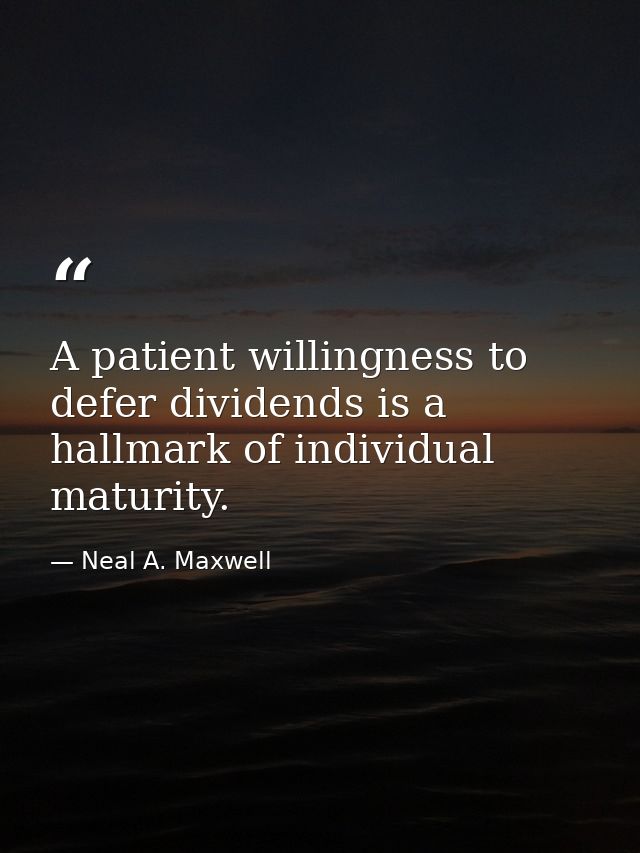 A patient willingness to defer dividends is a hallmark of individual maturity. — Neal A. Maxwell