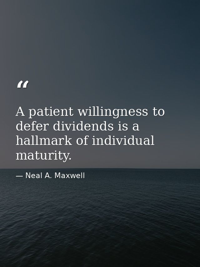 A patient willingness to defer dividends is a hallmark of individual maturity. — Neal A. Maxwell