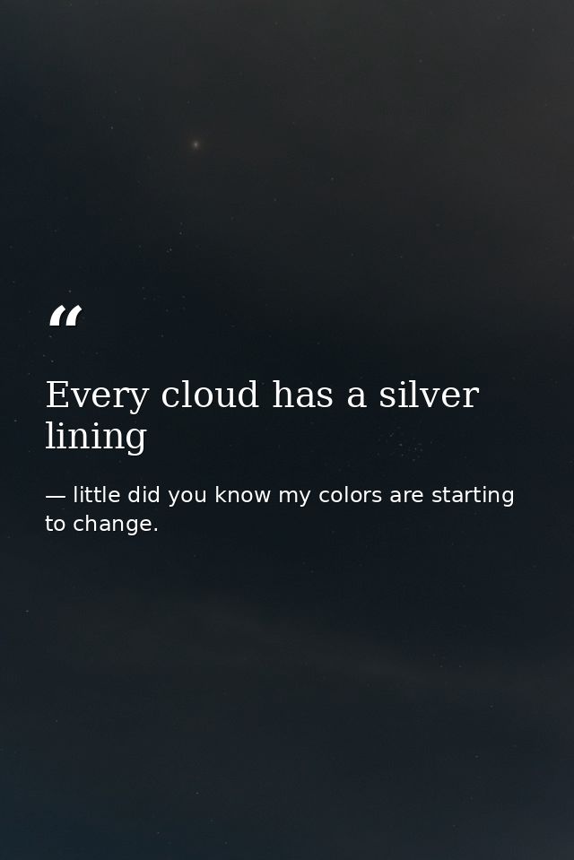 Every cloud has a silver lining — little did you know my colors are starting to change.