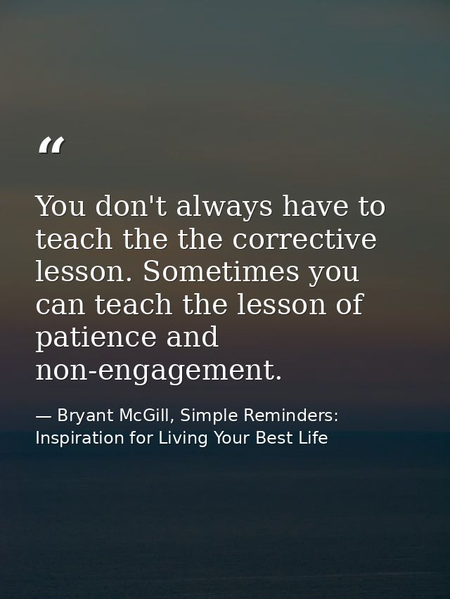 You don't always have to teach the the corrective lesson. Sometimes you can teach the lesson of patience and non-engagem — Bryant McGill, Simple Reminders: Inspiration for Living Your Best Life