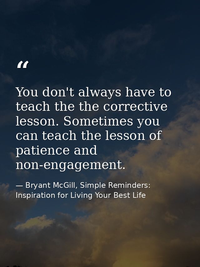 You don't always have to teach the the corrective lesson. Sometimes you can teach the lesson of patience and non-engagem — Bryant McGill, Simple Reminders: Inspiration for Living Your Best Life