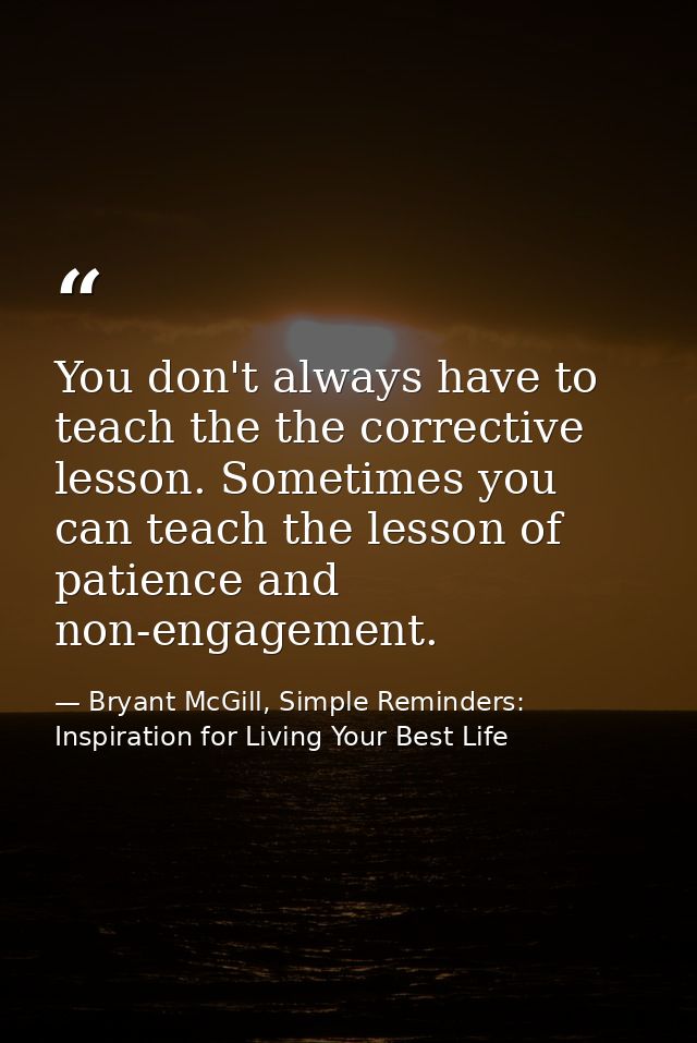 You don't always have to teach the the corrective lesson. Sometimes you can teach the lesson of patience and non-engagem — Bryant McGill, Simple Reminders: Inspiration for Living Your Best Life