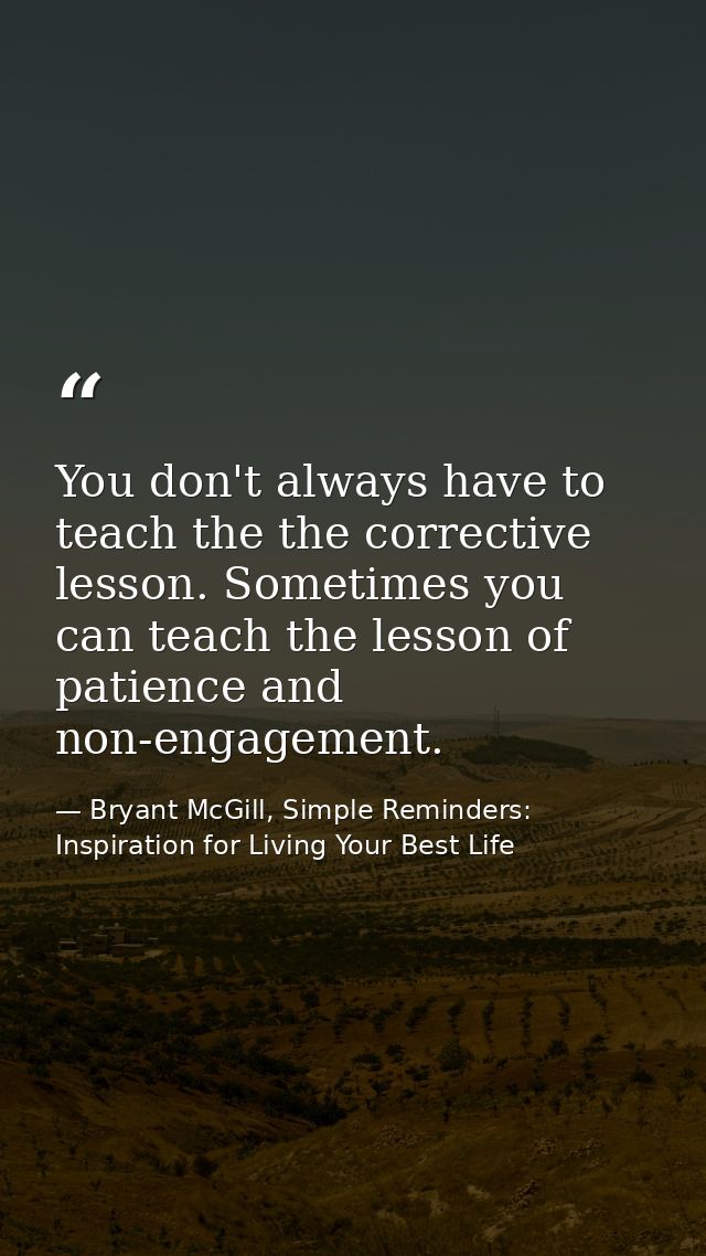 You don't always have to teach the the corrective lesson. Sometimes you can teach the lesson of patience and non-engagem — Bryant McGill, Simple Reminders: Inspiration for Living Your Best Life