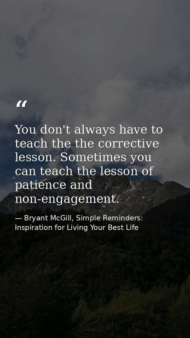 You don't always have to teach the the corrective lesson. Sometimes you can teach the lesson of patience and non-engagem — Bryant McGill, Simple Reminders: Inspiration for Living Your Best Life