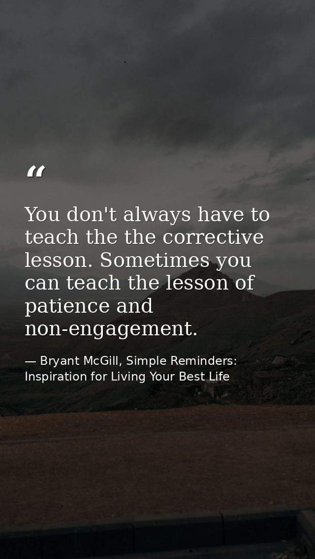 You don't always have to teach the the corrective lesson. Sometimes you can teach the lesson of patience and non-engagem — Bryant McGill, Simple Reminders: Inspiration for Living Your Best Life